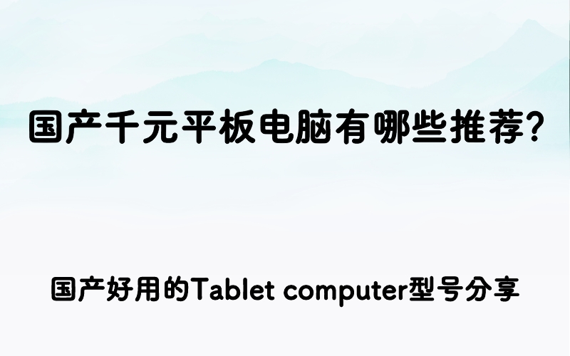 国产千元平板电脑有哪些推荐？国产好用的Tablet computer型号分享